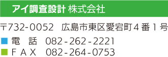 アイ調査設計 株式会社 〒732-0052 広島市東区愛宕町４番１号 電話 082-262-2221 FAX 082-264-0753